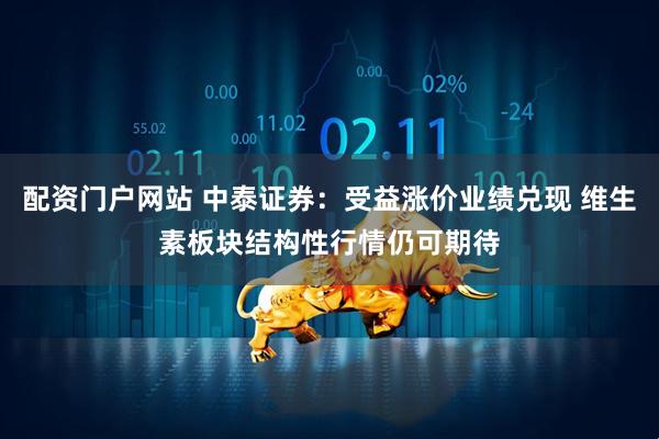 配资门户网站 中泰证券：受益涨价业绩兑现 维生素板块结构性行情仍可期待