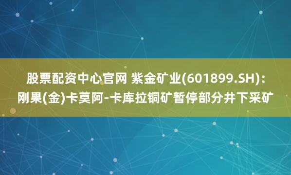 股票配资中心官网 紫金矿业(601899.SH)：刚果(金)卡莫阿-卡库拉铜矿暂停部分井下采矿