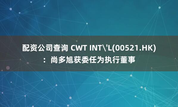 配资公司查询 CWT INT'L(00521.HK)：尚多旭获委任为执行董事