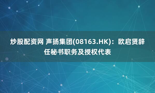 炒股配资网 声扬集团(08163.HK)：欧启贤辞任秘书职务及授权代表