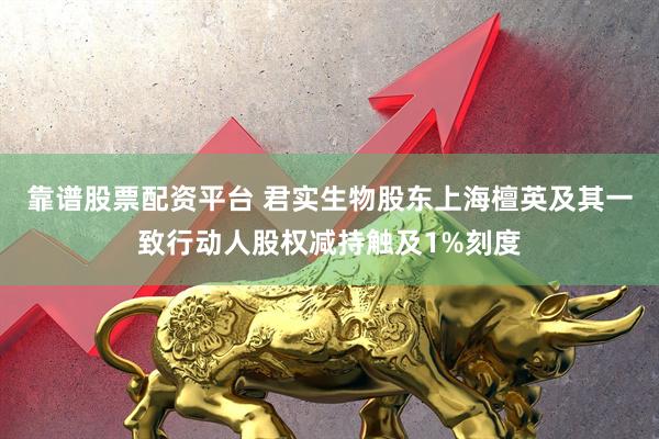 靠谱股票配资平台 君实生物股东上海檀英及其一致行动人股权减持触及1%刻度