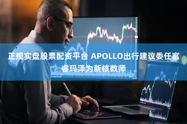 正规实盘股票配资平台 APOLLO出行建议委任富睿玛泽为新核数师