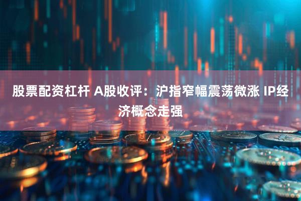 股票配资杠杆 A股收评：沪指窄幅震荡微涨 IP经济概念走强