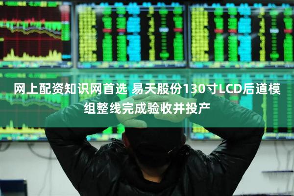 网上配资知识网首选 易天股份130寸LCD后道模组整线完成验收并投产