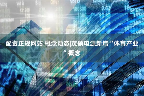 配资正规网站 概念动态|茂硕电源新增“体育产业”概念