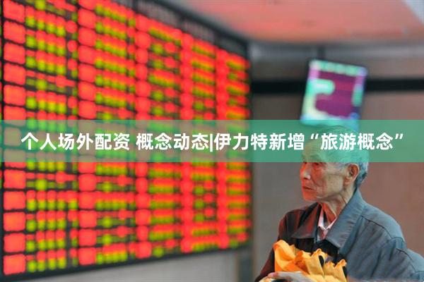 个人场外配资 概念动态|伊力特新增“旅游概念”