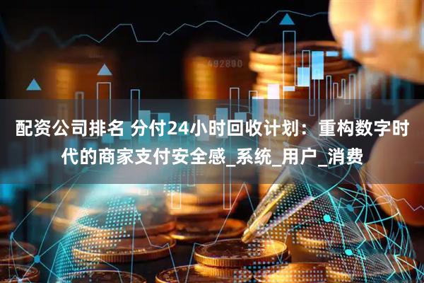 配资公司排名 分付24小时回收计划：重构数字时代的商家支付安全感_系统_用户_消费