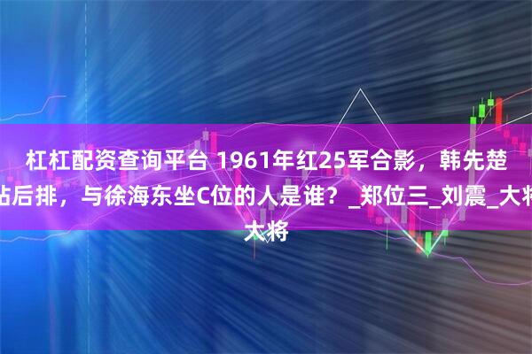 杠杠配资查询平台 1961年红25军合影，韩先楚站后排，与徐海东坐C位的人是谁？_郑位三_刘震_大将