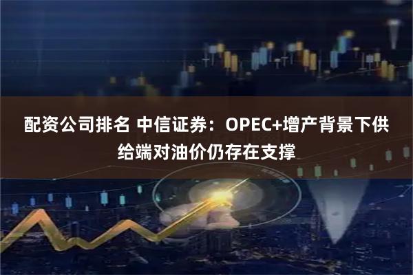 配资公司排名 中信证券：OPEC+增产背景下供给端对油价仍存在支撑