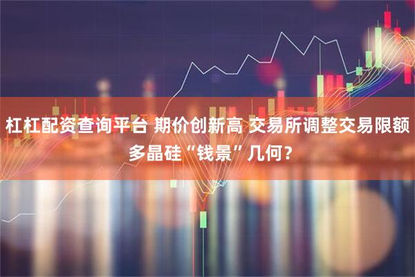 杠杠配资查询平台 期价创新高 交易所调整交易限额 多晶硅“钱景”几何？