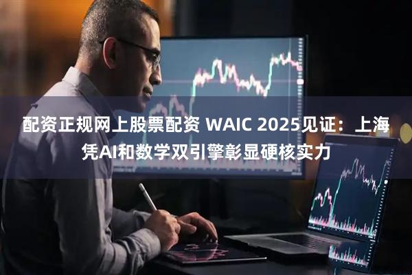 配资正规网上股票配资 WAIC 2025见证：上海凭AI和数学双引擎彰显硬核实力