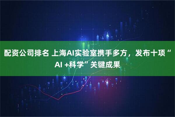 配资公司排名 上海AI实验室携手多方，发布十项“AI +科学”关键成果