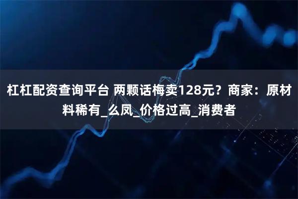 杠杠配资查询平台 两颗话梅卖128元？商家：原材料稀有_么凤_价格过高_消费者