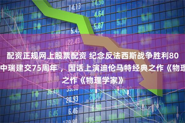 配资正规网上股票配资 纪念反法西斯战争胜利80周年与中瑞建交75周年 ，国话上演迪伦马特经典之作《物理学家》