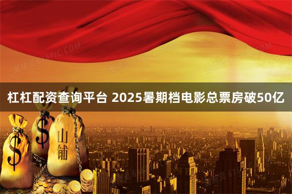 杠杠配资查询平台 2025暑期档电影总票房破50亿