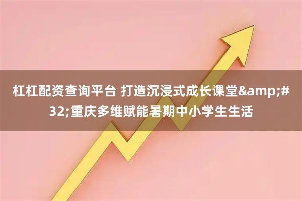 杠杠配资查询平台 打造沉浸式成长课堂 重庆多维赋能暑期中小学生生活
