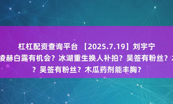 杠杠配资查询平台 【2025.7.19】刘宇宁李一桐二搭？张凌赫白露有机会？冰湖重生换人补拍？吴签有粉丝？木瓜药剂能丰胸？