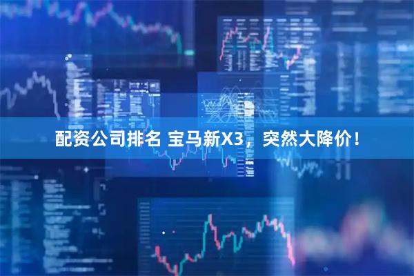 配资公司排名 宝马新X3，突然大降价！