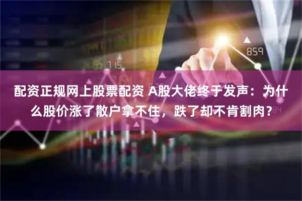 配资正规网上股票配资 A股大佬终于发声：为什么股价涨了散户拿不住，跌了却不肯割肉？