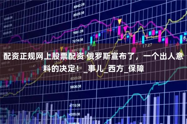 配资正规网上股票配资 俄罗斯宣布了，一个出人意料的决定！_事儿_西方_保障