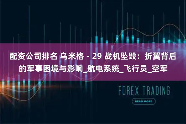 配资公司排名 乌米格 - 29 战机坠毁：折翼背后的军事困境与影响_航电系统_飞行员_空军