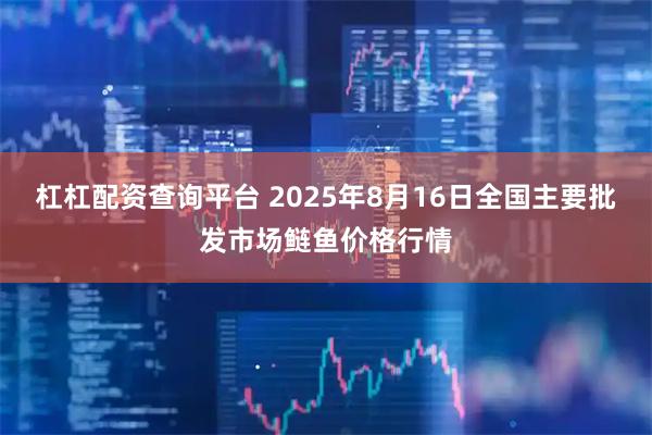 杠杠配资查询平台 2025年8月16日全国主要批发市场鲢鱼价格行情